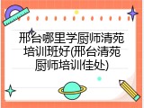 邢台哪里学厨师清苑培训班好(邢台清苑厨师培训佳处)