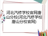 河北汽修学校官网唐山分校(河北汽修学校唐山分校官网)