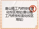 唐山精工汽修技校宣化校区地址(唐山精工汽修技校宣化校区地址)