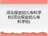 河北保定幼儿专科学校(河北保定幼儿专科学校)