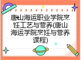 唐山海运职业学院烹饪工艺与营养(唐山海运学院烹饪与营养课程)