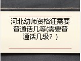 河北幼师资格证需要普通话几等(需要普通话几级？)