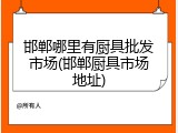 邯郸哪里有厨具批发市场(邯郸厨具市场地址)