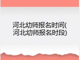 河北幼师报名时间(河北幼师报名时段)