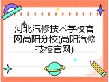 河北汽修技术学校官网高阳分校(高阳汽修技校官网)