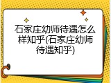 石家庄幼师待遇怎么样知乎(石家庄幼师待遇知乎)