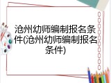 沧州幼师编制报名条件(沧州幼师编制报名条件)