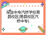 保定中专汽修学校易县校区(易县校区汽修中专)