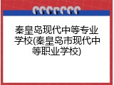 秦皇岛现代中等专业学校(秦皇岛市现代中等职业学校)