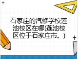 石家庄的汽修学校莲池校区在哪(莲池校区位于石家庄市。)