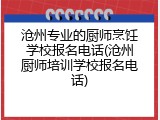 沧州专业的厨师烹饪学校报名电话(沧州厨师培训学校报名电话)