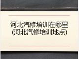 河北汽修培训在哪里(河北汽修培训地点)