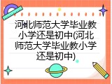 河北师范大学毕业教小学还是初中(河北师范大学毕业教小学还是初中)