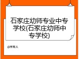 石家庄幼师专业中专学校(石家庄幼师中专学校)