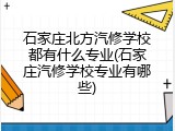 石家庄北方汽修学校都有什么专业(石家庄汽修学校专业有哪些)