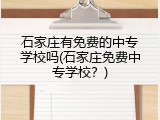 石家庄有免费的中专学校吗(石家庄免费中专学校？)