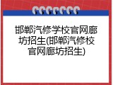 邯郸汽修学校官网廊坊招生(邯郸汽修校官网廊坊招生)
