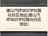 唐山汽修培训学校隆化校区地址(唐山汽修培训学校隆化校区地址)