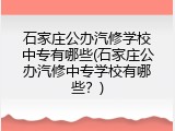 石家庄公办汽修学校中专有哪些(石家庄公办汽修中专学校有哪些？)