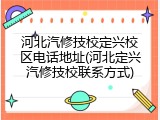 河北汽修技校定兴校区电话地址(河北定兴汽修技校联系方式)