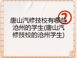 唐山汽修技校有哪些沧州的学生(唐山汽修技校的沧州学生)