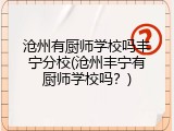沧州有厨师学校吗丰宁分校(沧州丰宁有厨师学校吗？)