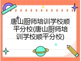 唐山厨师培训学校顺平分校(唐山厨师培训学校顺平分校)