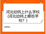 河北幼师上什么学校(河北幼师上哪些学校？)