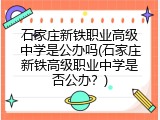 石家庄新铁职业高级中学是公办吗(石家庄新铁高级职业中学是否公办？)
