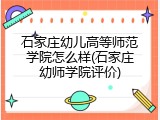 石家庄幼儿高等师范学院怎么样(石家庄幼师学院评价)