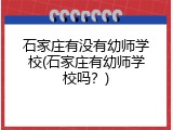 石家庄有没有幼师学校(石家庄有幼师学校吗？)