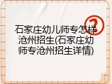 石家庄幼儿师专怎样沧州招生(石家庄幼师专沧州招生详情)