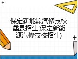保定新能源汽修技校蠡县招生(保定新能源汽修技校招生)
