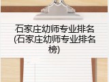 石家庄幼师专业排名(石家庄幼师专业排名榜)