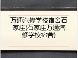 万通汽修学校宿舍石家庄(石家庄万通汽修学校宿舍)