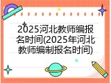 2025河北教师编报名时间(2025年河北教师编制报名时间)