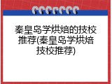 秦皇岛学烘焙的技校推荐(秦皇岛学烘焙技校推荐)