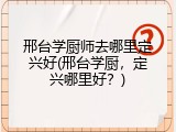 邢台学厨师去哪里定兴好(邢台学厨，定兴哪里好？)