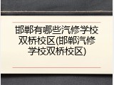 邯郸有哪些汽修学校双桥校区(邯郸汽修学校双桥校区)