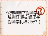 保定哪里学厨师崇礼培训好(保定哪里学厨师崇礼培训好？)