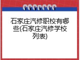 石家庄汽修职校有哪些(石家庄汽修学校列表)