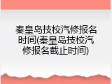 秦皇岛技校汽修报名时间(秦皇岛技校汽修报名截止时间)