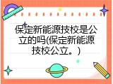 保定新能源技校是公立的吗(保定新能源技校公立。)