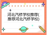 河北汽修学校推荐(推荐河北汽修学校)