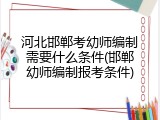 河北邯郸考幼师编制需要什么条件(邯郸幼师编制报考条件)
