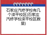 石家庄汽修学校有几个滦平校区(石家庄汽修学校滦平校区数量)