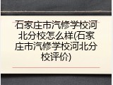 石家庄市汽修学校河北分校怎么样(石家庄市汽修学校河北分校评价)