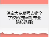 保定大专厨师去哪个学校(保定烹饪专业院校选择)