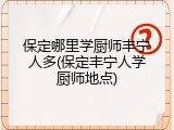 保定哪里学厨师丰宁人多(保定丰宁人学厨师地点)
