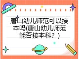 唐山幼儿师范可以接本吗(唐山幼儿师范能否接本科？)
